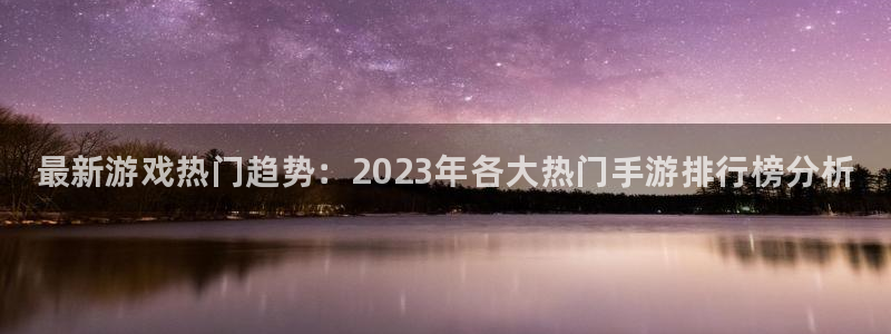 多彩娱乐登陆测速：最新游戏热门趋势：2023年各大热门手游排
