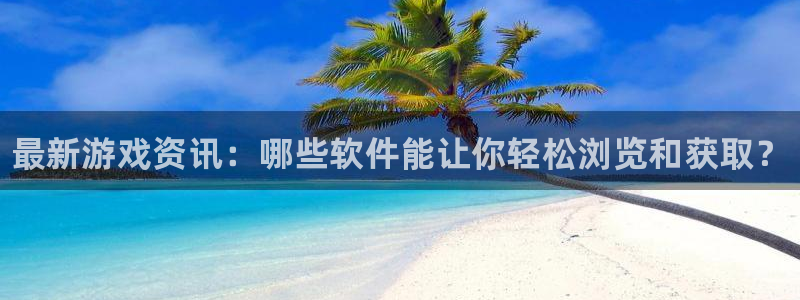 多彩娱乐主管：最新游戏资讯：哪些软件能让你轻松浏览和获取？