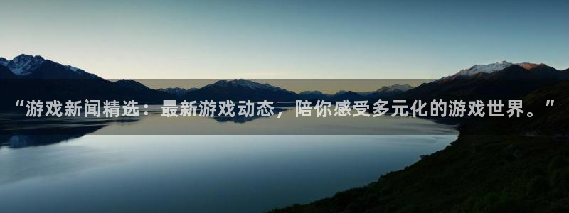 多彩娱乐注册服务条款：“游戏新闻精选：最新游戏动态，陪你感受