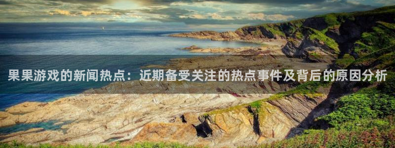 多彩娱乐官方注册登录：果果游戏的新闻热点：近期备受关注的热点