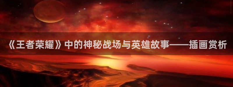 多彩娱乐4主管：《王者荣耀》中的神秘战场与英雄故事——插画赏