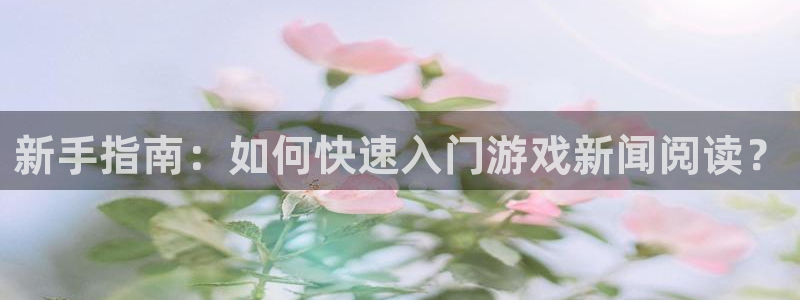 多彩娱乐注册登录：新手指南：如何快速入门游戏新闻阅读？