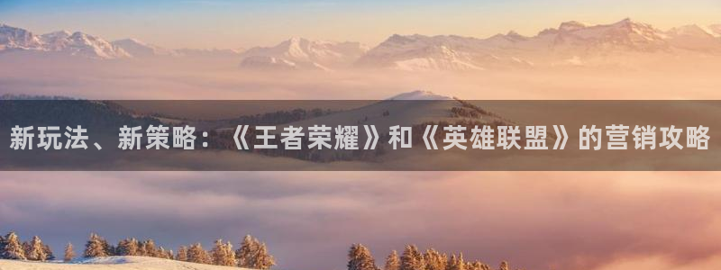 多彩娱乐网址官网：新玩法、新策略：《王者荣耀》和《英雄联盟》