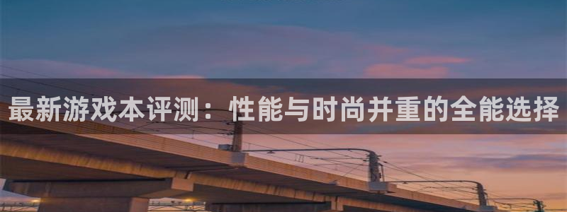 多彩娱乐网址官网：最新游戏本评测：性能与时尚并重的全能选择